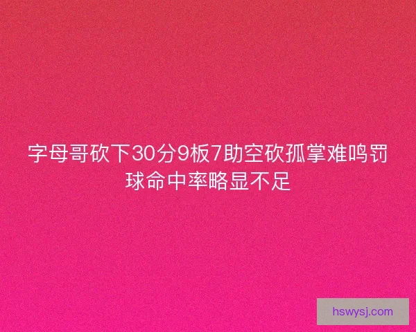 字母哥砍下30分9板7助空砍孤掌难鸣罚球命中率略显不足