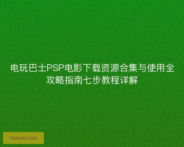 电玩巴士PSP电影下载资源合集与使用全攻略指南七步教程详解