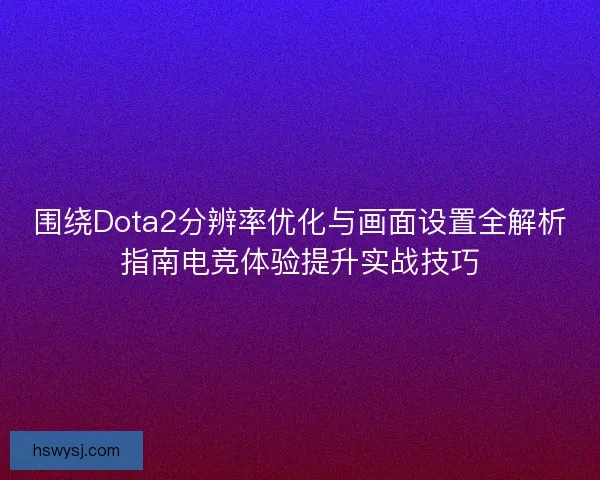 围绕Dota2分辨率优化与画面设置全解析指南电竞体验提升实战技巧