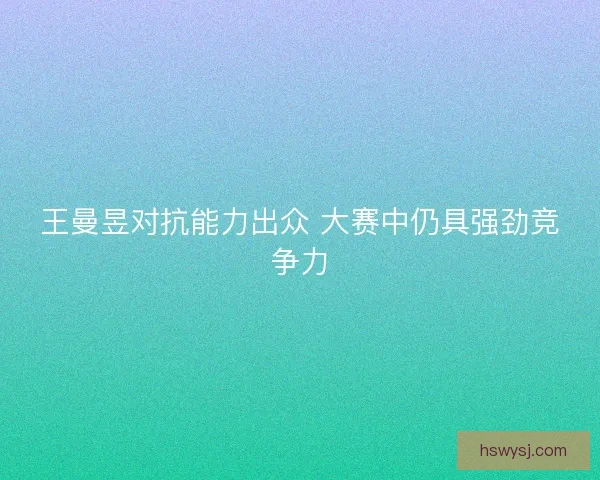 王曼昱对抗能力出众 大赛中仍具强劲竞争力