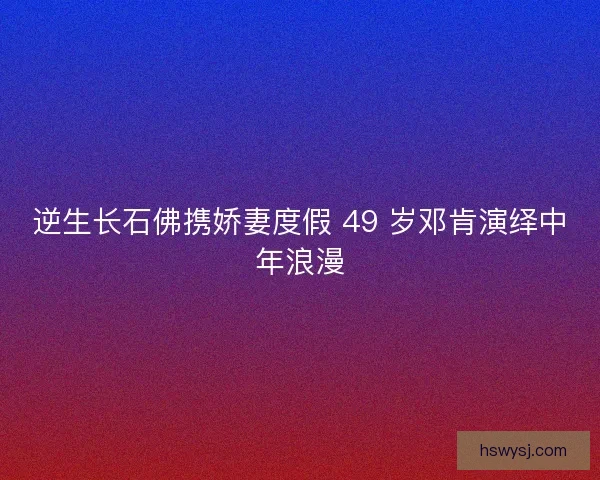 逆生长石佛携娇妻度假 49 岁邓肯演绎中年浪漫