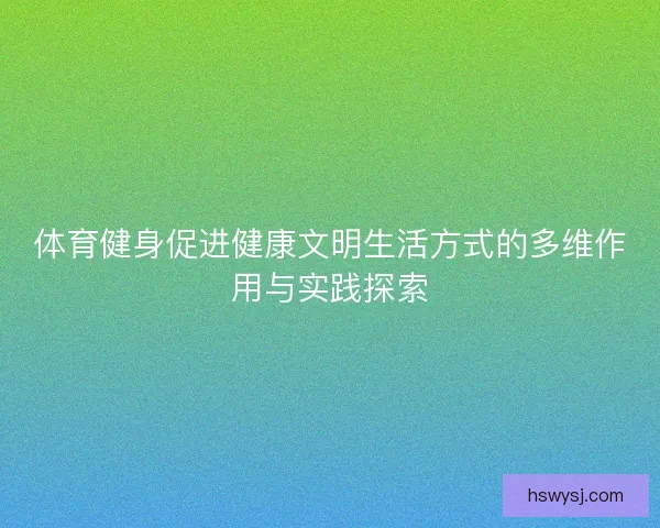 体育健身促进健康文明生活方式的多维作用与实践探索