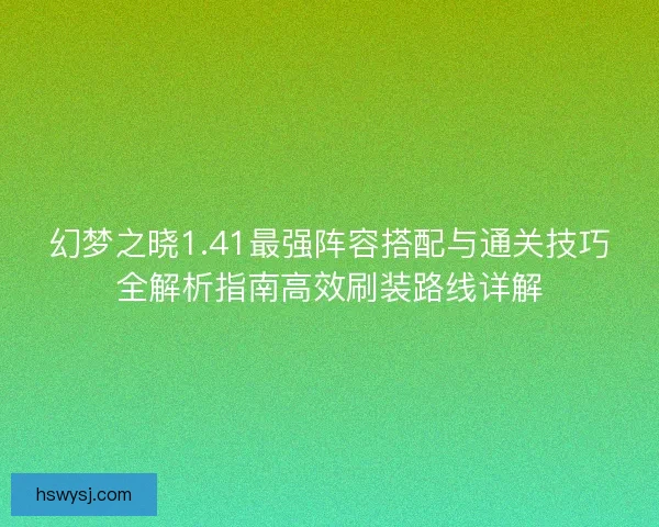 幻梦之晓1.41最强阵容搭配与通关技巧全解析指南高效刷装路线详解