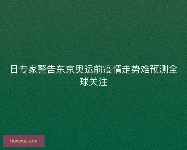 日专家警告东京奥运前疫情走势难预测全球关注
