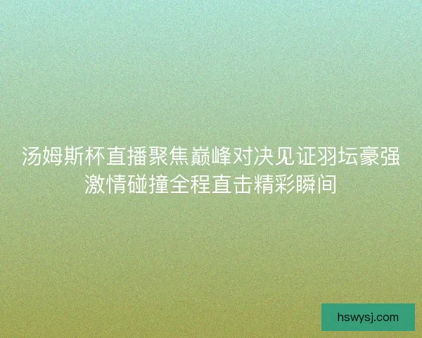 汤姆斯杯直播聚焦巅峰对决见证羽坛豪强激情碰撞全程直击精彩瞬间