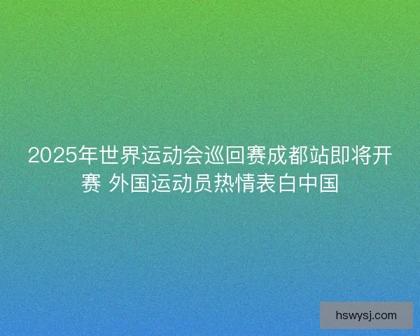 2025年世界运动会巡回赛成都站即将开赛 外国运动员热情表白中国