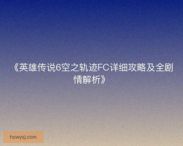《英雄传说6空之轨迹FC详细攻略及全剧情解析》