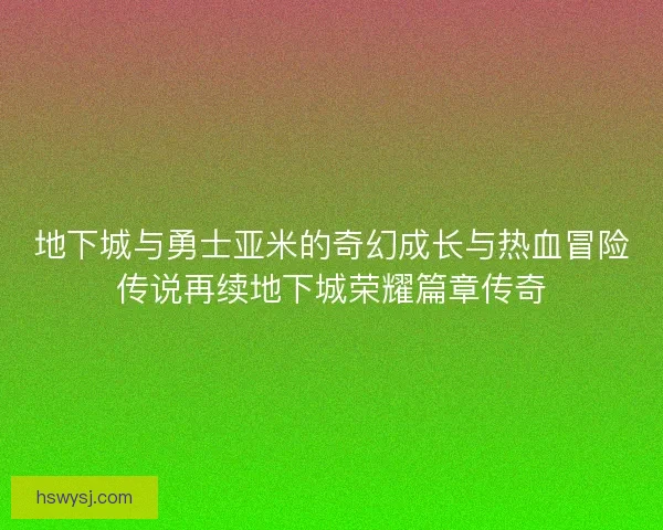 地下城与勇士亚米的奇幻成长与热血冒险传说再续地下城荣耀篇章传奇