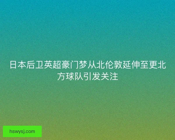 日本后卫英超豪门梦从北伦敦延伸至更北方球队引发关注