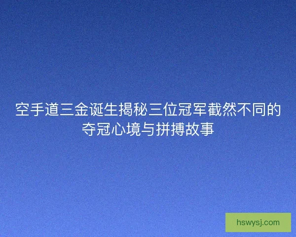 空手道三金诞生揭秘三位冠军截然不同的夺冠心境与拼搏故事