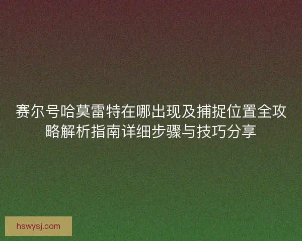 赛尔号哈莫雷特在哪出现及捕捉位置全攻略解析指南详细步骤与技巧分享