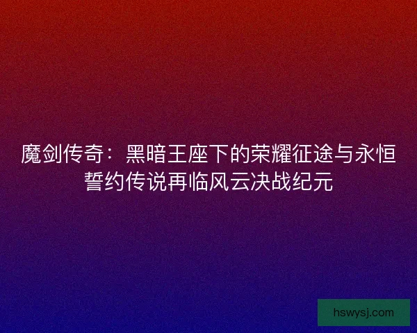 魔剑传奇：黑暗王座下的荣耀征途与永恒誓约传说再临风云决战纪元