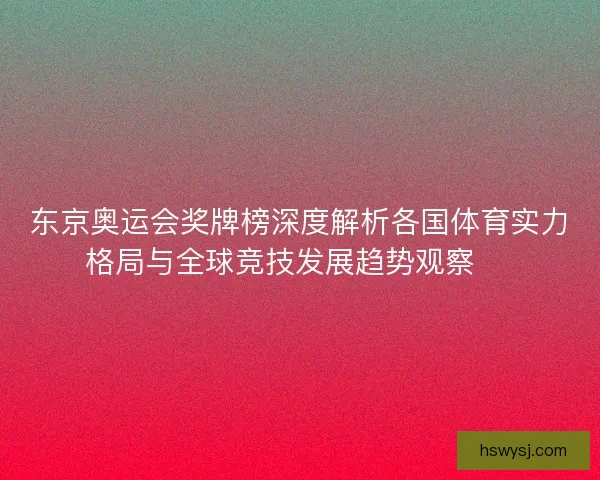 东京奥运会奖牌榜深度解析各国体育实力格局与全球竞技发展趋势观察 🏅