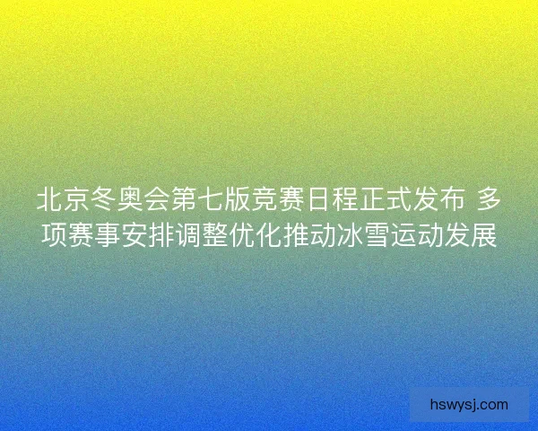北京冬奥会第七版竞赛日程正式发布 多项赛事安排调整优化推动冰雪运动发展