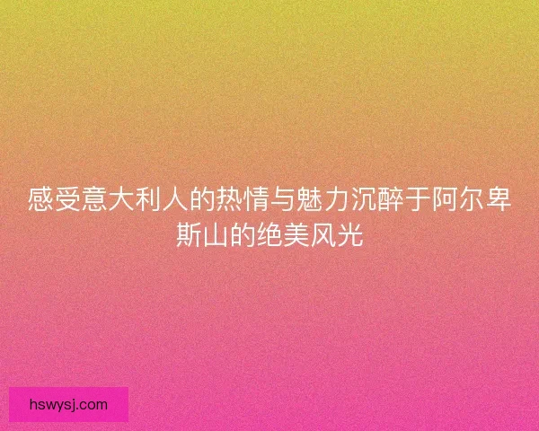 感受意大利人的热情与魅力沉醉于阿尔卑斯山的绝美风光