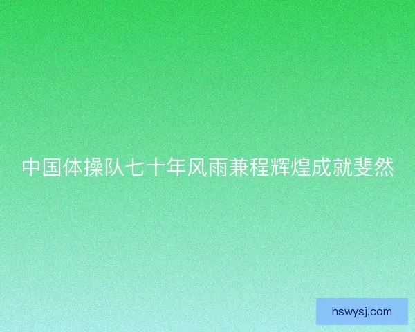 中国体操队七十年风雨兼程辉煌成就斐然 中国体操队七十年风雨兼程辉煌成就斐然