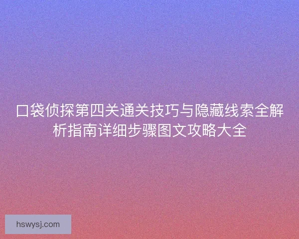 口袋侦探第四关通关技巧与隐藏线索全解析指南详细步骤图文攻略大全