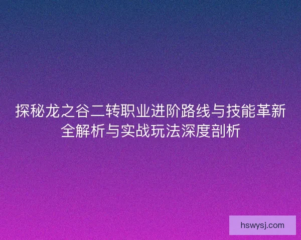探秘龙之谷二转职业进阶路线与技能革新全解析与实战玩法深度剖析
