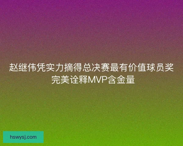 赵继伟凭实力摘得总决赛最有价值球员奖 完美诠释MVP含金量