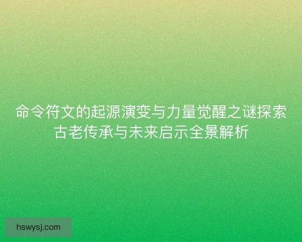 命令符文的起源演变与力量觉醒之谜探索古老传承与未来启示全景解析