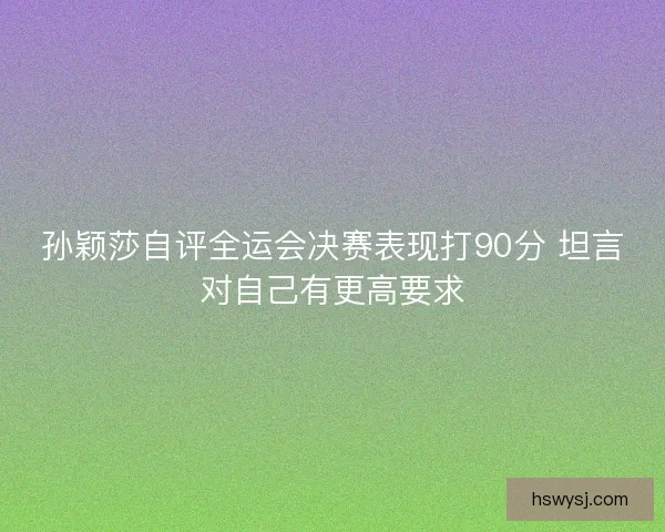 孙颖莎自评全运会决赛表现打90分 坦言对自己有更高要求