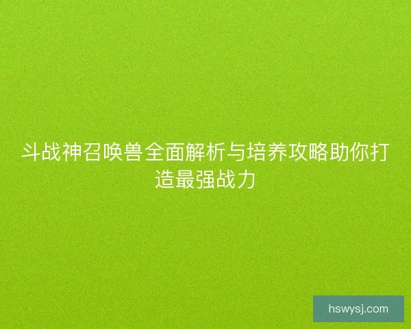 斗战神召唤兽全面解析与培养攻略助你打造最强战力