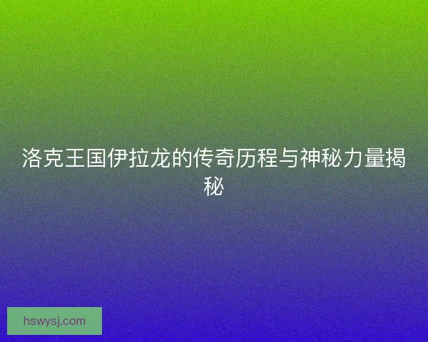 洛克王国伊拉龙的传奇历程与神秘力量揭秘