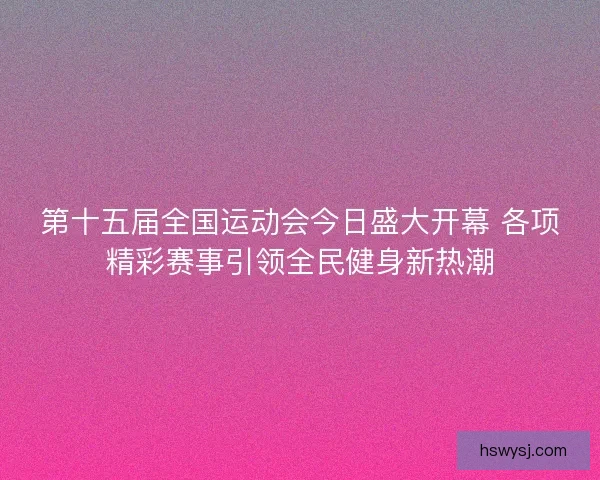 第十五届全国运动会今日盛大开幕 各项精彩赛事引领全民健身新热潮