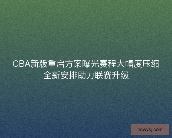 CBA新版重启方案曝光赛程大幅度压缩全新安排助力联赛升级 CBA新版重启方案曝光赛程大幅度压缩全新安排助力联赛升级