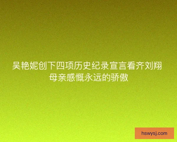 吴艳妮创下四项历史纪录宣言看齐刘翔 母亲感慨永远的骄傲