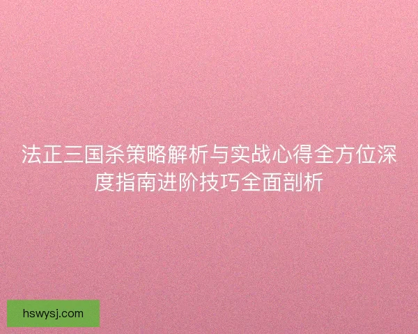 法正三国杀策略解析与实战心得全方位深度指南进阶技巧全面剖析