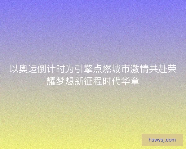 以奥运倒计时为引擎点燃城市激情共赴荣耀梦想新征程时代华章