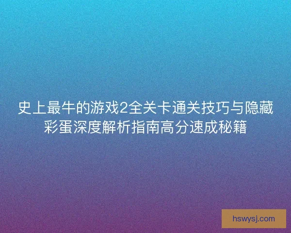 史上最牛的游戏2全关卡通关技巧与隐藏彩蛋深度解析指南高分速成秘籍