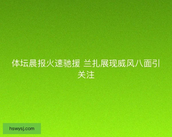 体坛晨报火速驰援 兰扎展现威风八面引关注