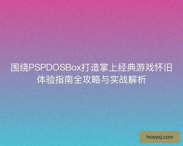 围绕PSPDOSBox打造掌上经典游戏怀旧体验指南全攻略与实战解析