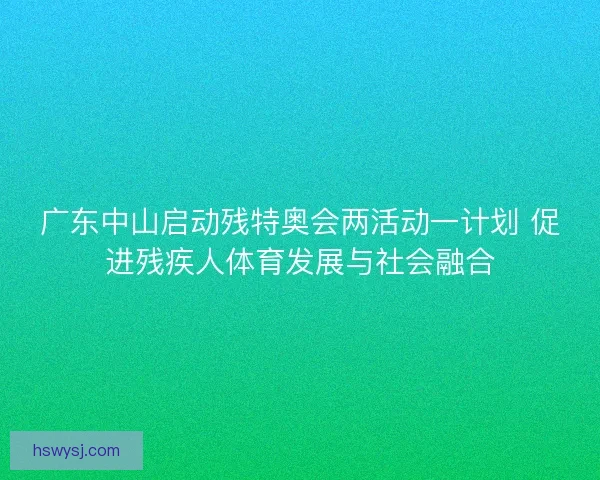 广东中山启动残特奥会两活动一计划 促进残疾人体育发展与社会融合