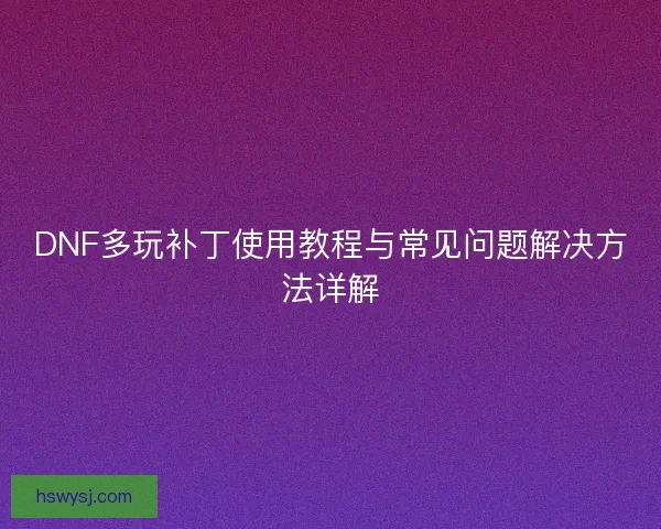 DNF多玩补丁使用教程与常见问题解决方法详解