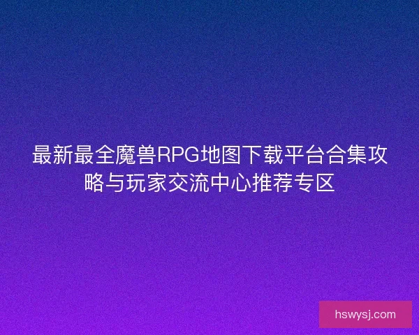 最新最全魔兽RPG地图下载平台合集攻略与玩家交流中心推荐专区